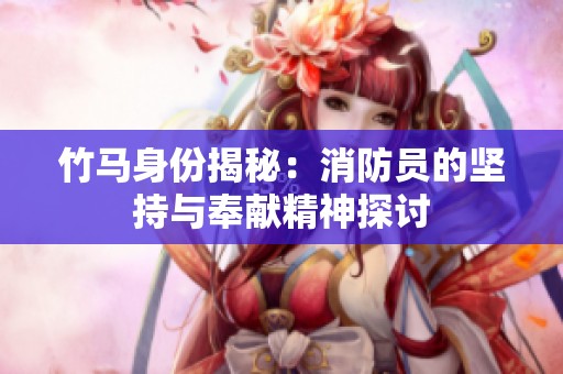 竹马身份揭秘：消防员的坚持与奉献精神探讨