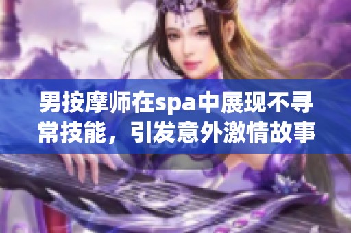 男按摩师在spa中展现不寻常技能，引发意外激情故事