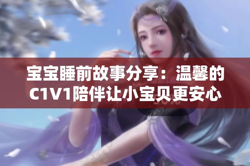 宝宝睡前故事分享：温馨的C1V1陪伴让小宝贝更安心