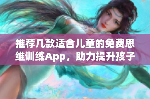 推荐几款适合儿童的免费思维训练App，助力提升孩子的思维能力与创造力