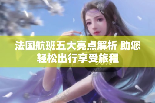 法国航班五大亮点解析 助您轻松出行享受旅程