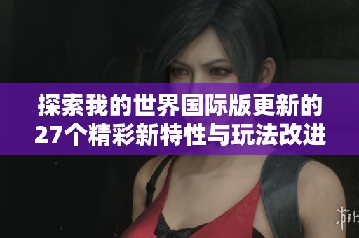 探索我的世界国际版更新的27个精彩新特性与玩法改进