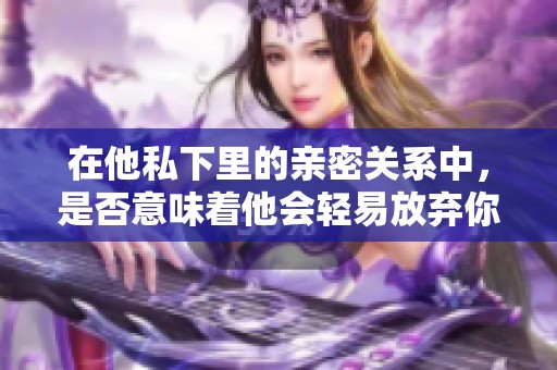 在他私下里的亲密关系中，是否意味着他会轻易放弃你？