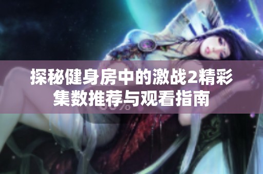 探秘健身房中的激战2精彩集数推荐与观看指南
