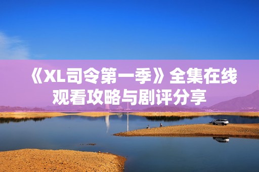 《XL司令第一季》全集在线观看攻略与剧评分享