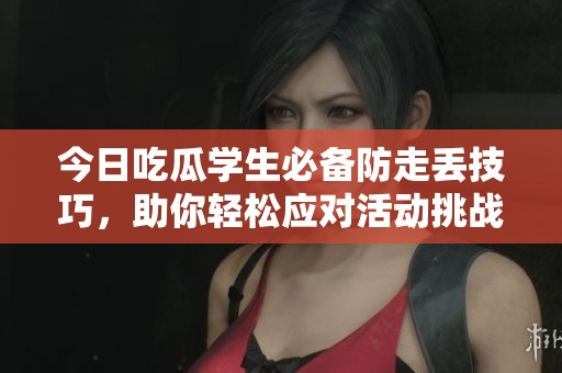 今日吃瓜学生必备防走丢技巧，助你轻松应对活动挑战
