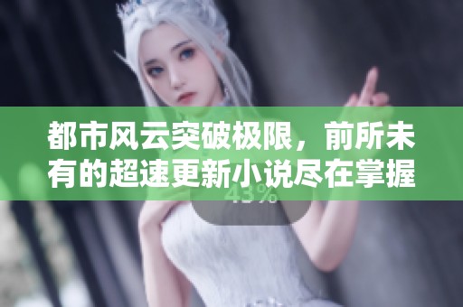 都市风云突破极限，前所未有的超速更新小说尽在掌握之中