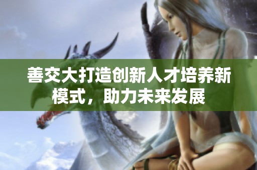 善交大打造创新人才培养新模式，助力未来发展