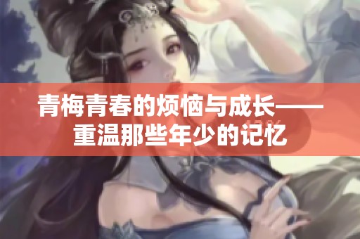 青梅青春的烦恼与成长——重温那些年少的记忆