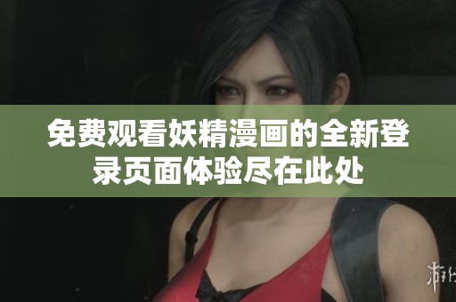 免费观看妖精漫画的全新登录页面体验尽在此处
