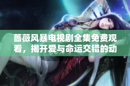 蔷薇风暴电视剧全集免费观看，揭开爱与命运交错的动人故事