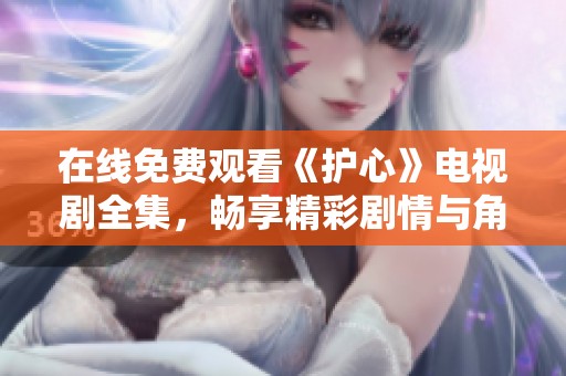 在线免费观看《护心》电视剧全集，畅享精彩剧情与角色魅力