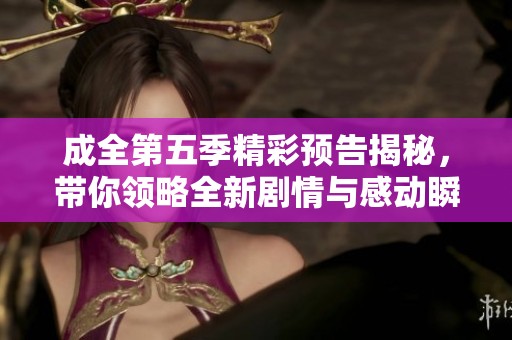 成全第五季精彩预告揭秘，带你领略全新剧情与感动瞬间！