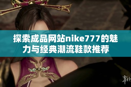 探索成品网站nike777的魅力与经典潮流鞋款推荐
