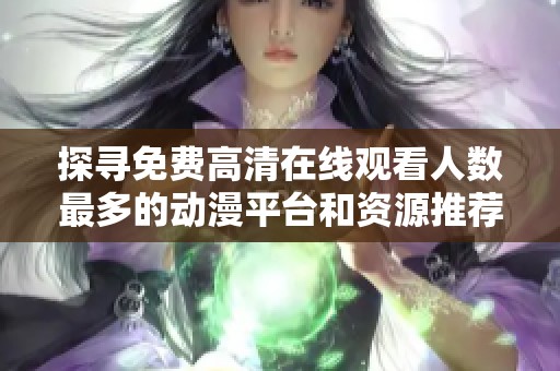 探寻免费高清在线观看人数最多的动漫平台和资源推荐