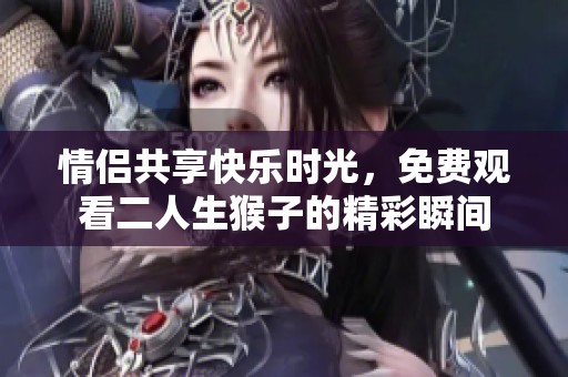 情侣共享快乐时光，免费观看二人生猴子的精彩瞬间