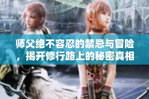师父绝不容忍的禁忌与冒险，揭开修行路上的秘密真相
