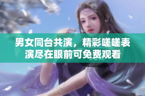 男女同台共演，精彩嗟嗟表演尽在眼前可免费观看