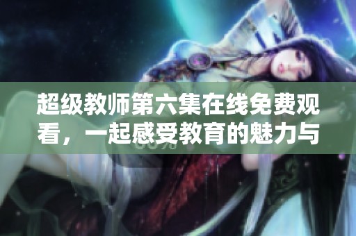 超级教师第六集在线免费观看，一起感受教育的魅力与挑战