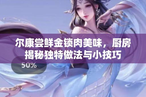尔康尝鲜金锁肉美味，厨房揭秘独特做法与小技巧