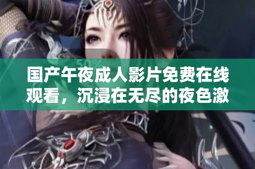 国产午夜成人影片免费在线观看，沉浸在无尽的夜色激情中