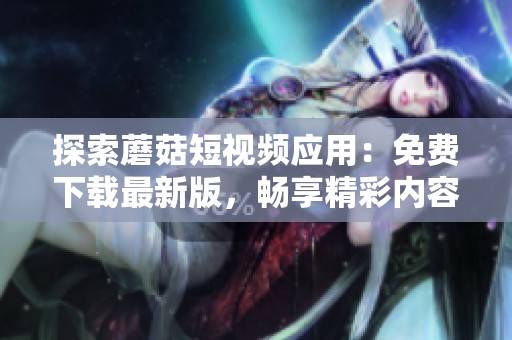探索蘑菇短视频应用：免费下载最新版，畅享精彩内容