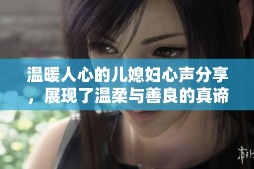 温暖人心的儿媳妇心声分享，展现了温柔与善良的真谛