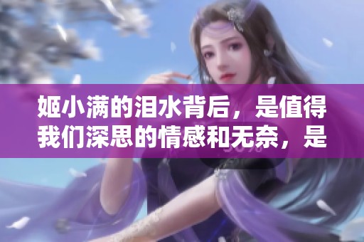 姬小满的泪水背后，是值得我们深思的情感和无奈，是否应给予更多的同情与理解