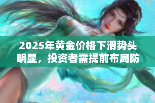 2025年黄金价格下滑势头明显，投资者需提前布局防范风险