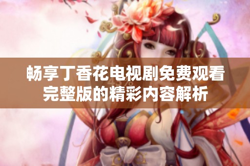 畅享丁香花电视剧免费观看完整版的精彩内容解析