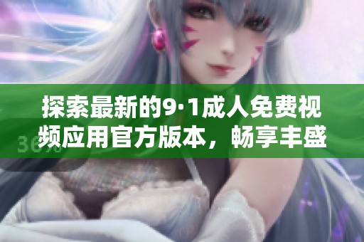 探索最新的9·1成人免费视频应用官方版本，畅享丰盛视觉盛宴