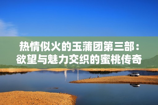 热情似火的玉蒲团第三部：欲望与魅力交织的蜜桃传奇