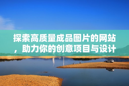 探索高质量成品图片的网站，助力你的创意项目与设计需要