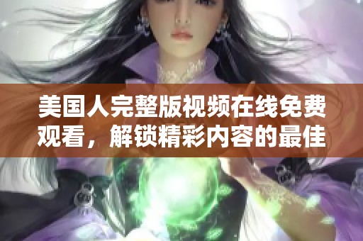 美国人完整版视频在线免费观看，解锁精彩内容的最佳选择