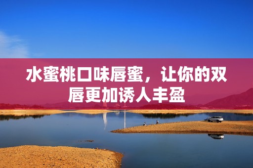 水蜜桃口味唇蜜，让你的双唇更加诱人丰盈
