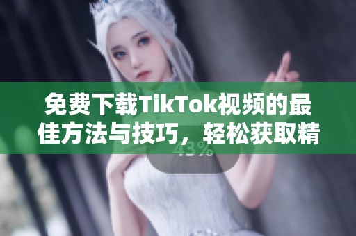 免费下载TikTok视频的最佳方法与技巧，轻松获取精彩内容