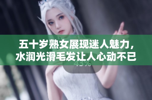 五十岁熟女展现迷人魅力，水润光滑毛发让人心动不已
