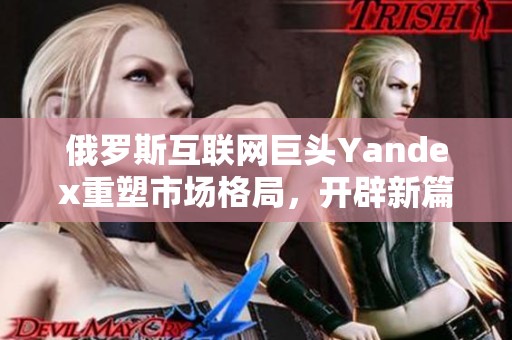 俄罗斯互联网巨头Yandex重塑市场格局，开辟新篇章