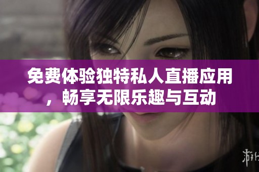 免费体验独特私人直播应用，畅享无限乐趣与互动