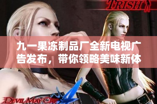 九一果冻制品厂全新电视广告发布，带你领略美味新体验