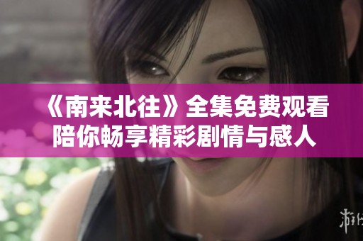 《南来北往》全集免费观看 陪你畅享精彩剧情与感人故事