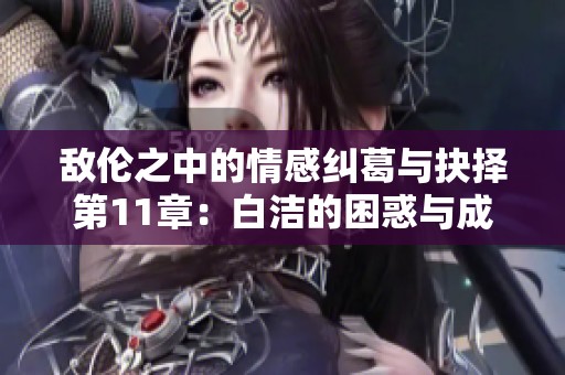 敌伦之中的情感纠葛与抉择第11章：白洁的困惑与成长