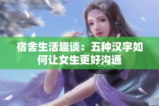 宿舍生活趣谈：五种汉字如何让女生更好沟通