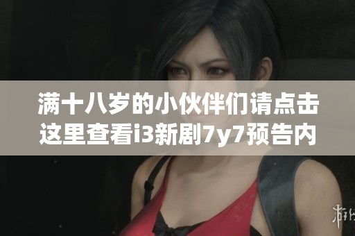 满十八岁的小伙伴们请点击这里查看i3新剧7y7预告内容