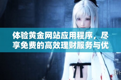 体验黄金网站应用程序，尽享免费的高效理财服务与优质内容