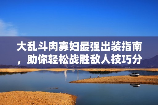 大乱斗肉寡妇最强出装指南，助你轻松战胜敌人技巧分享