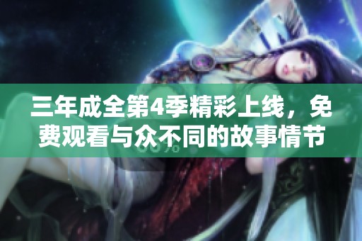 三年成全第4季精彩上线，免费观看与众不同的故事情节