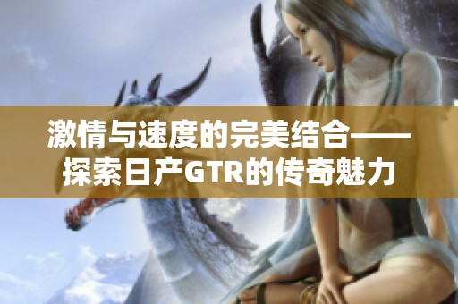 激情与速度的完美结合——探索日产GTR的传奇魅力