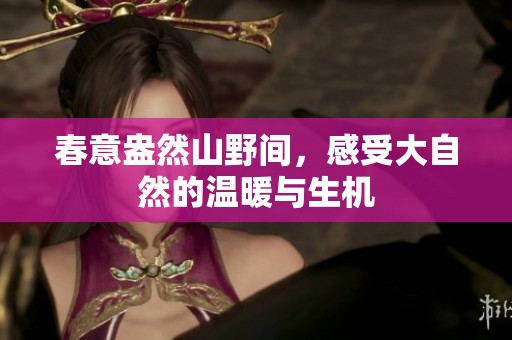 春意盎然山野间，感受大自然的温暖与生机