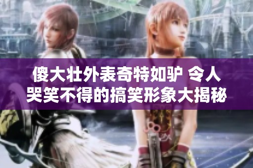 傻大壮外表奇特如驴 令人哭笑不得的搞笑形象大揭秘